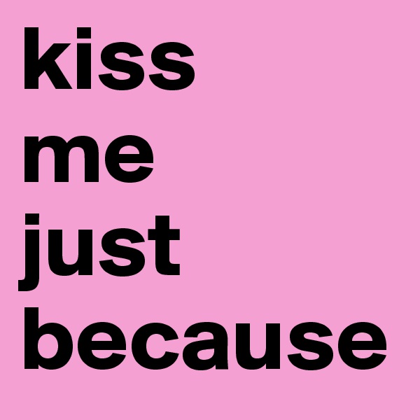kiss 
me 
just because