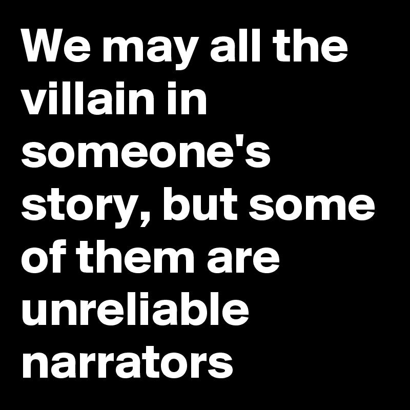 We may all the villain in someone's story, but some of them are unreliable narrators