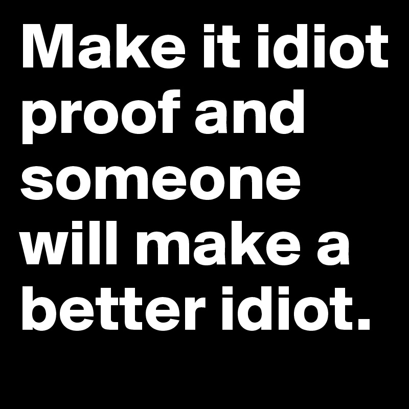 Make it idiot proof and someone will make a better idiot.