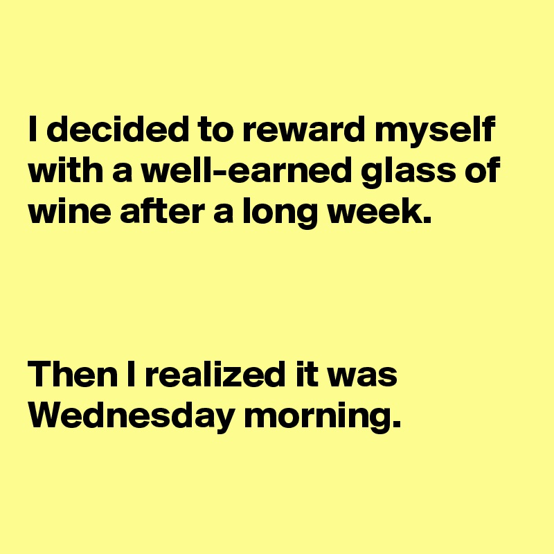 

I decided to reward myself with a well-earned glass of wine after a long week.



Then I realized it was Wednesday morning.

