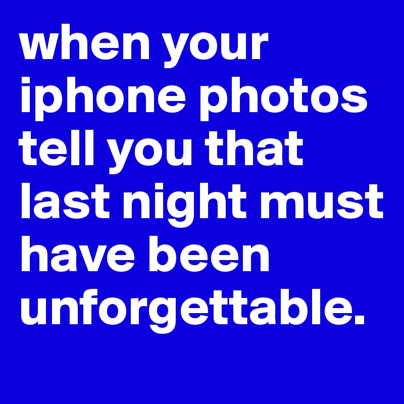 when your iphone photos tell you that last night must have been unforgettable.
