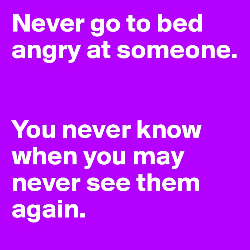 Never go to bed angry at someone.


You never know when you may never see them again.