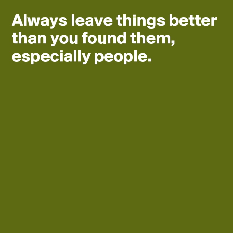 Always leave things better than you found them,
especially people.







