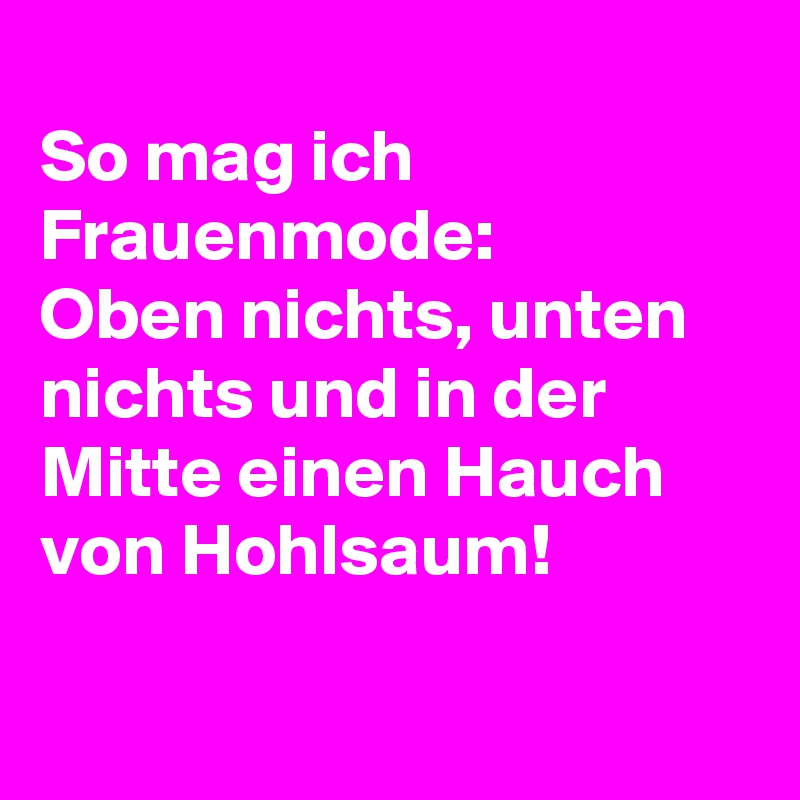 
So mag ich Frauenmode:
Oben nichts, unten nichts und in der Mitte einen Hauch von Hohlsaum!

