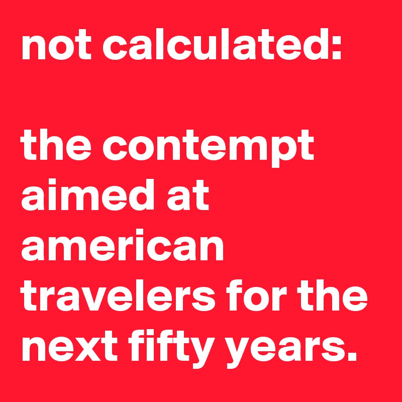 not calculated:

the contempt aimed at american travelers for the next fifty years.