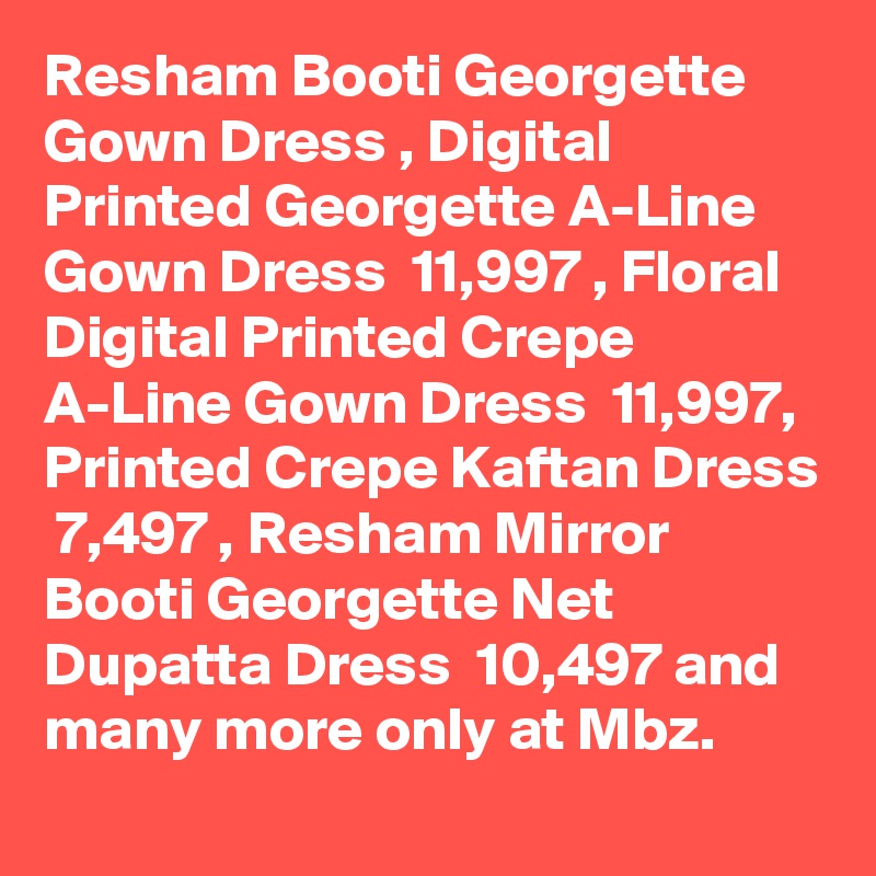 Resham Booti Georgette Gown Dress , Digital Printed Georgette A-Line Gown Dress  11,997 , Floral Digital Printed Crepe A-Line Gown Dress  11,997, Printed Crepe Kaftan Dress  7,497 , Resham Mirror Booti Georgette Net Dupatta Dress  10,497 and many more only at Mbz.
