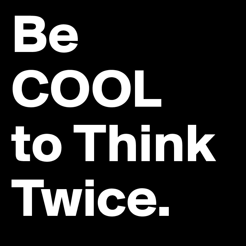 Be
COOL
to Think
Twice.
