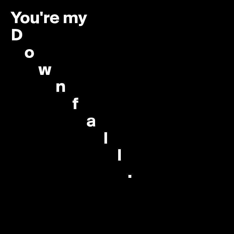 You're my 
D
    o 
        w
             n 
                  f
                      a
                           l
                               l
                                  .

