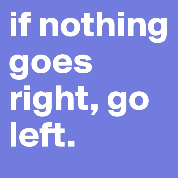 if nothing goes right, go left. 