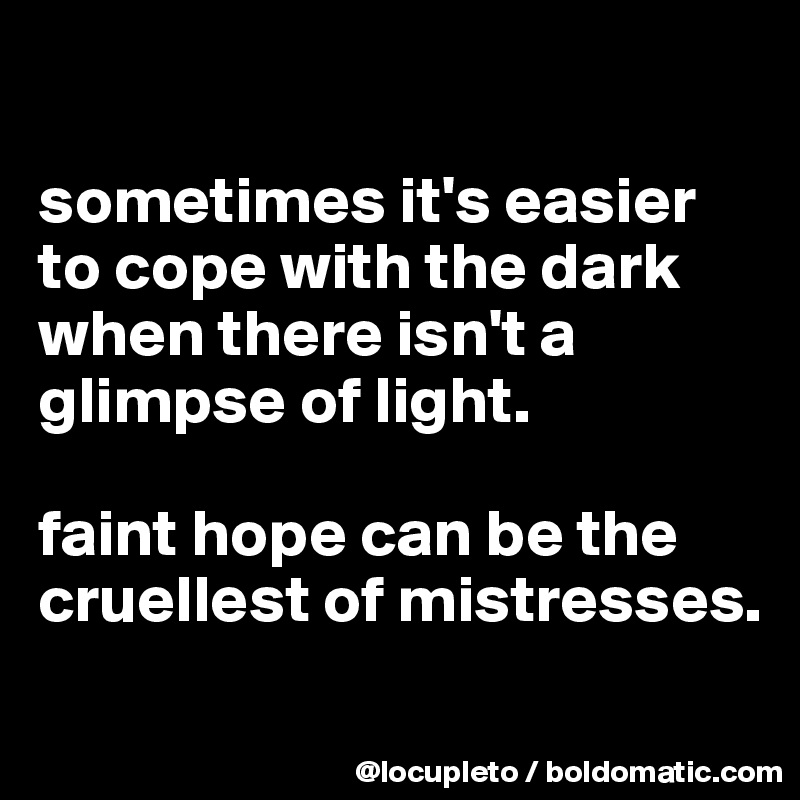 

sometimes it's easier to cope with the dark when there isn't a glimpse of light. 

faint hope can be the cruellest of mistresses.

