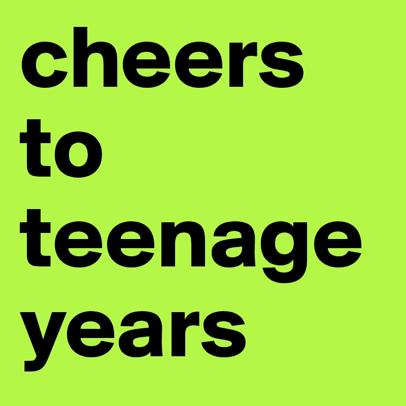 cheers to teenage years