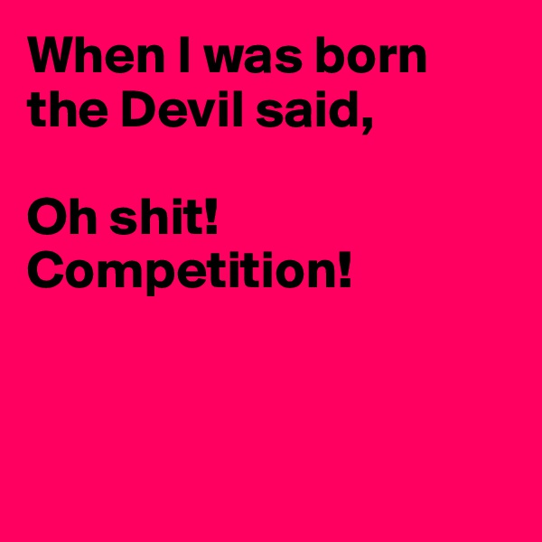 When I was born the Devil said,

Oh shit! Competition!



