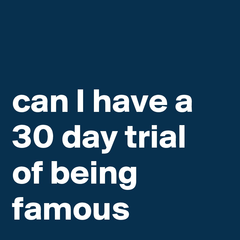 

can I have a 30 day trial of being famous