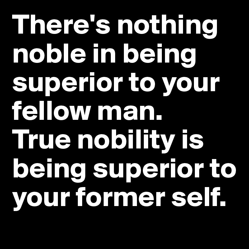 There's nothing noble in being superior to your fellow man. 
True nobility is being superior to your former self.