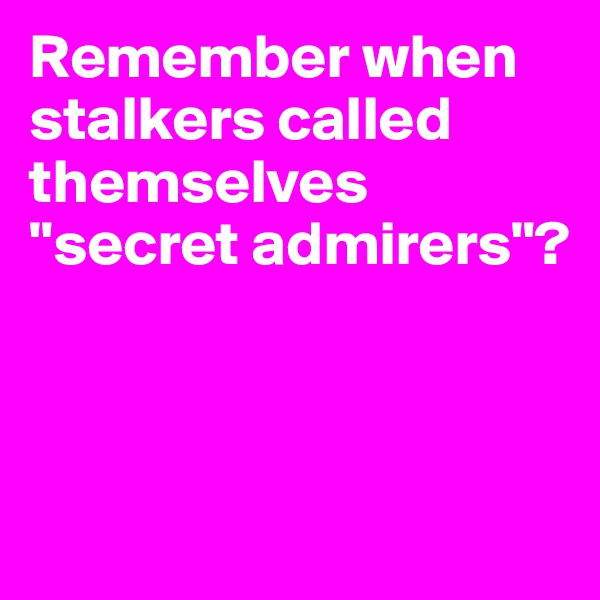 Remember when stalkers called themselves "secret admirers"?



