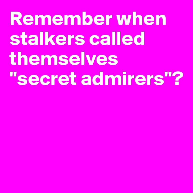 Remember when stalkers called themselves "secret admirers"?



