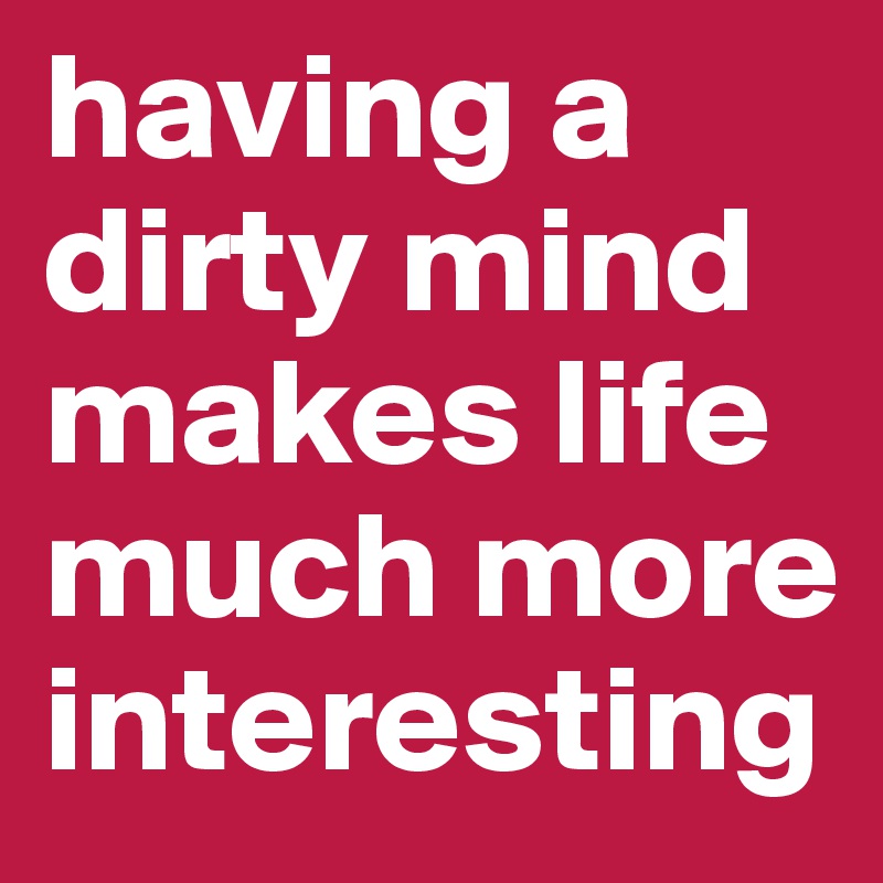 having a dirty mind makes life much more interesting