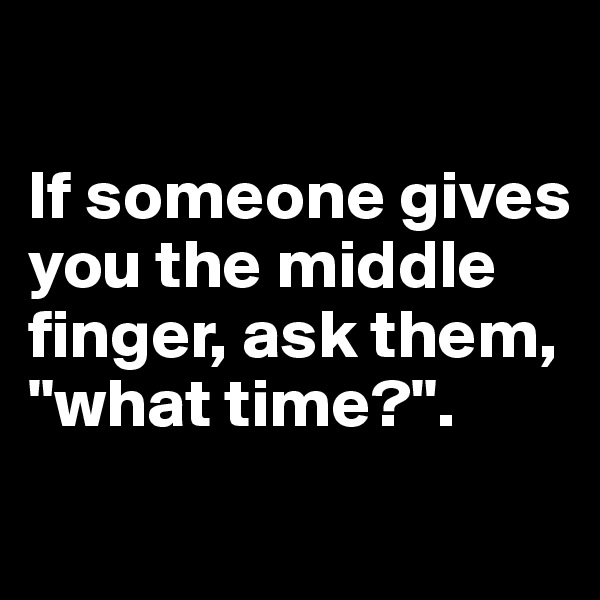 

If someone gives you the middle finger, ask them, "what time?".
