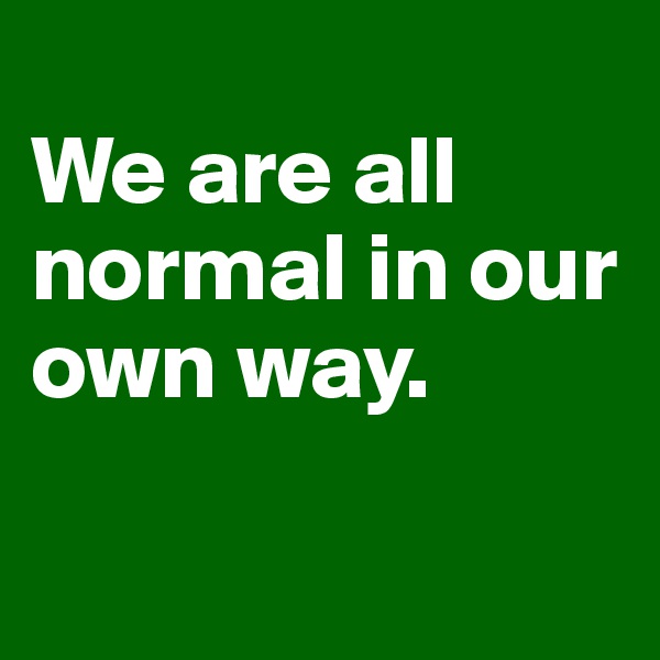 
We are all normal in our own way.

