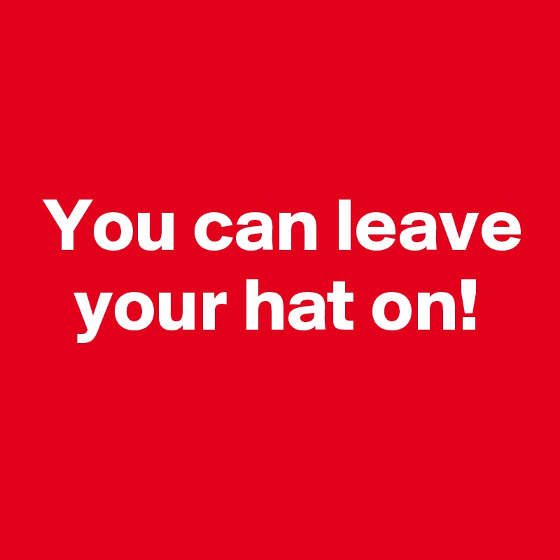 

 You can leave
   your hat on!


