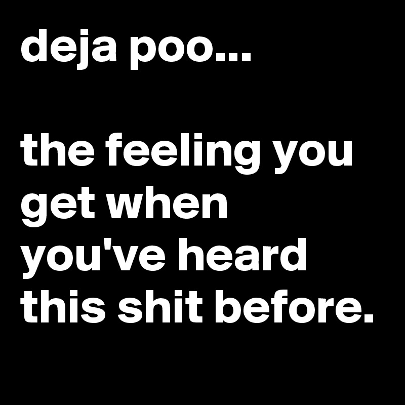 deja poo...

the feeling you get when you've heard this shit before.