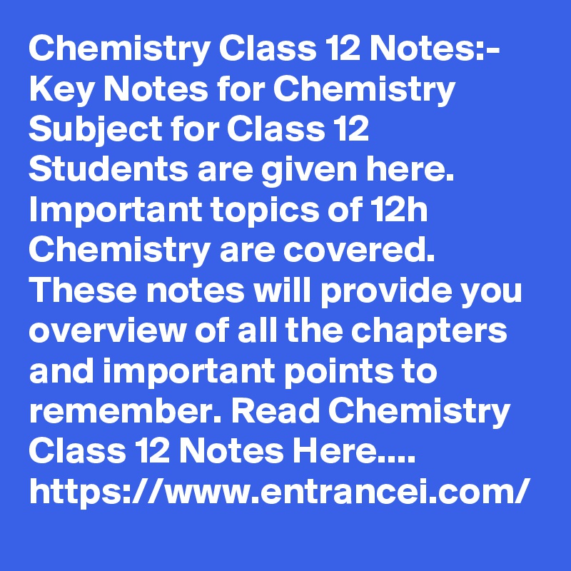 Chemistry Class 12 Notes:- Key Notes for Chemistry Subject for Class 12 Students are given here. Important topics of 12h Chemistry are covered. These notes will provide you overview of all the chapters and important points to remember. Read Chemistry Class 12 Notes Here.... https://www.entrancei.com/