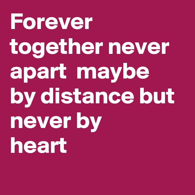 Forever together never  apart  maybe by distance but never by 
heart
  