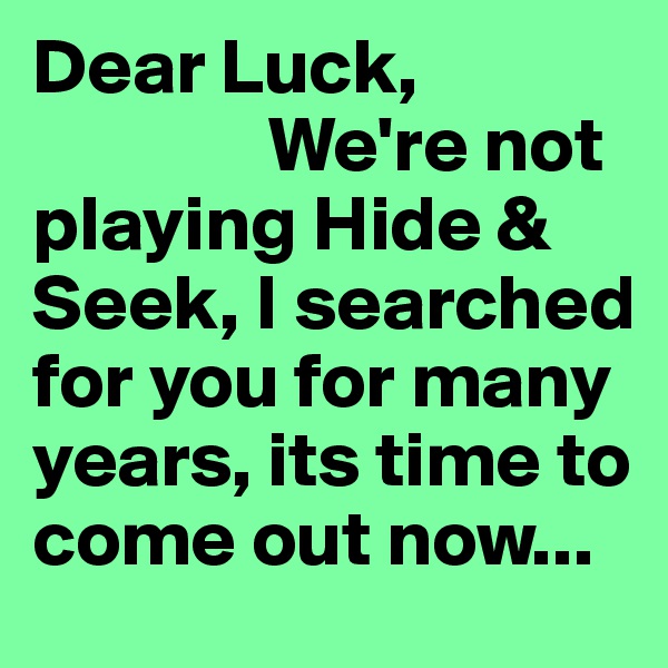 Dear Luck, 
               We're not playing Hide & Seek, I searched for you for many years, its time to come out now...