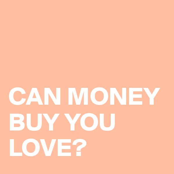 


CAN MONEY BUY YOU LOVE? 