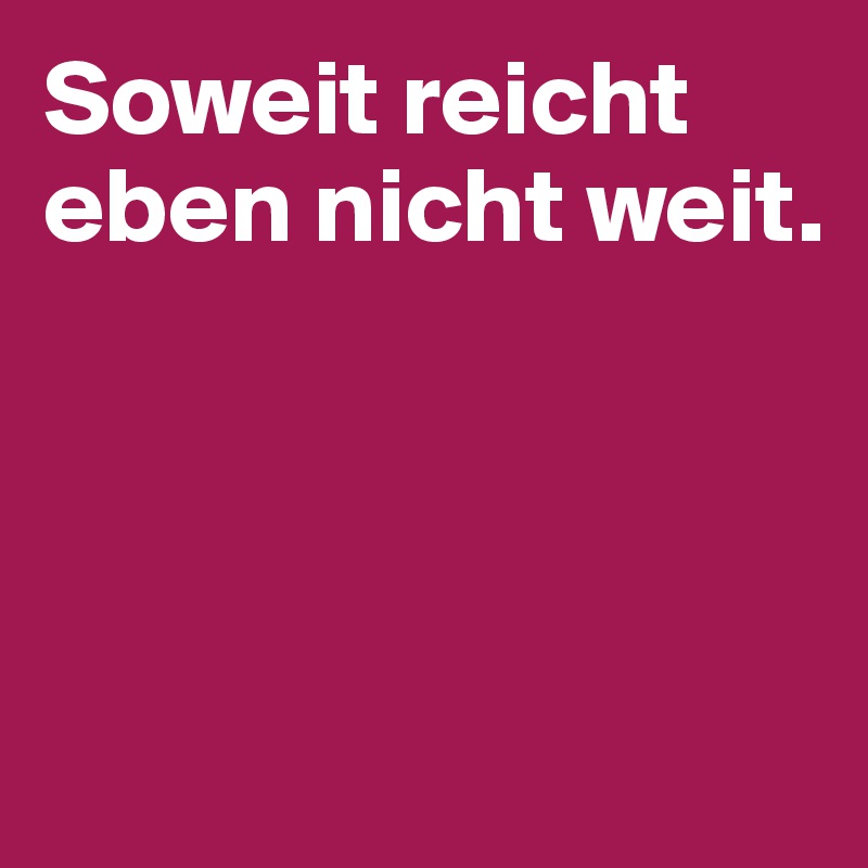 Soweit reicht eben nicht weit. 




