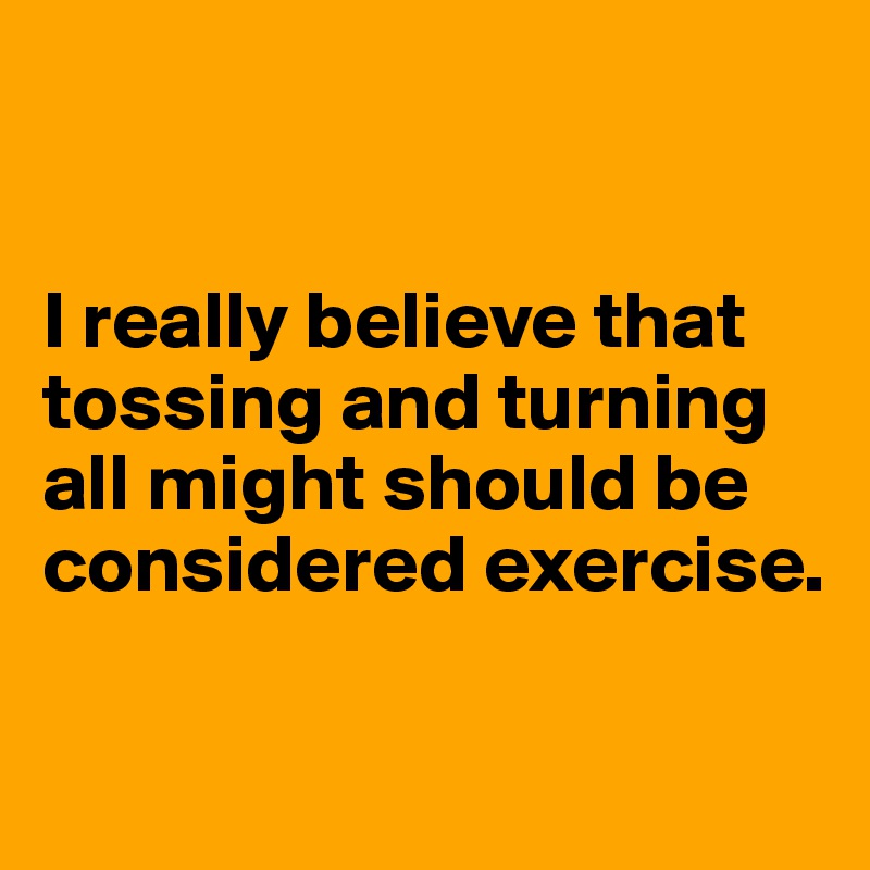 


I really believe that tossing and turning all might should be considered exercise.

