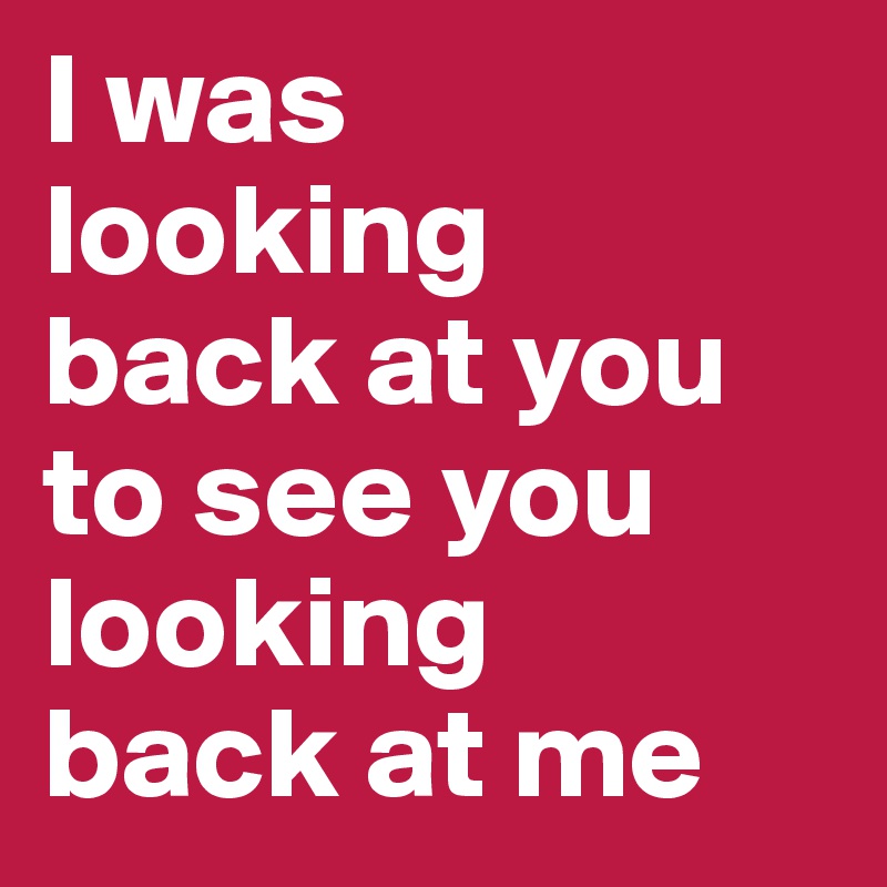 I was
looking
back at you
to see you
looking
back at me
