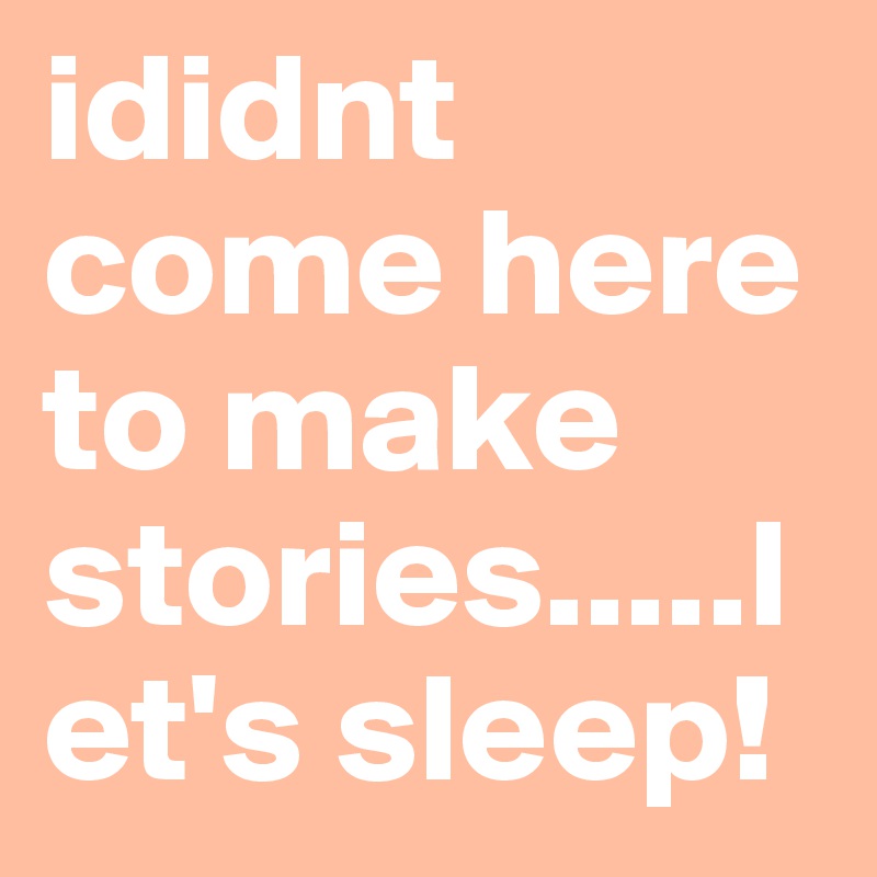 ididnt come here to make stories.....let's sleep!