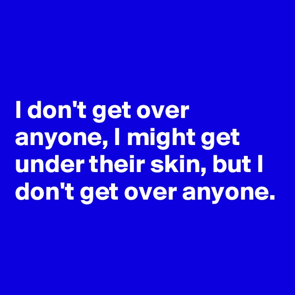 


I don't get over anyone, I might get under their skin, but I don't get over anyone.

