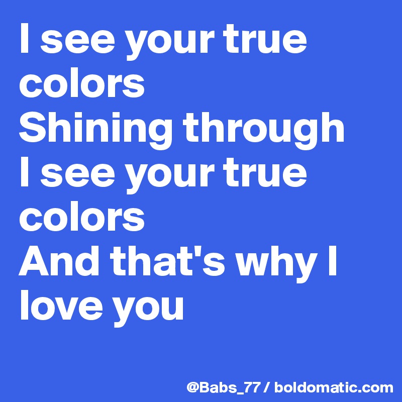 I See Your True Colors Shining Through I See Your True Colors And That S Why I Love You Post By Lyta On Boldomatic