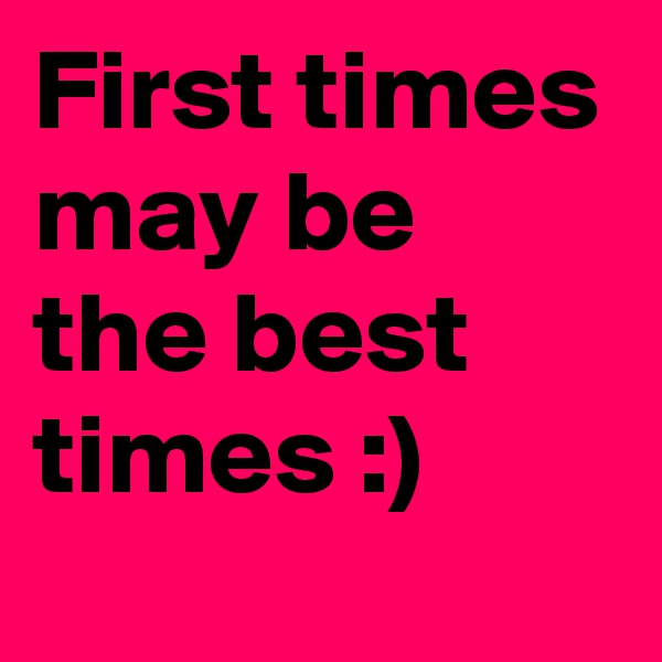 First times may be the best times :)