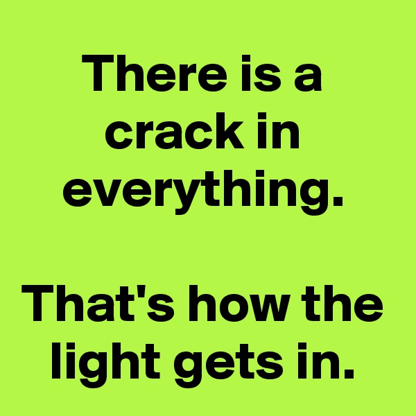 There is a crack in everything.

That's how the light gets in.