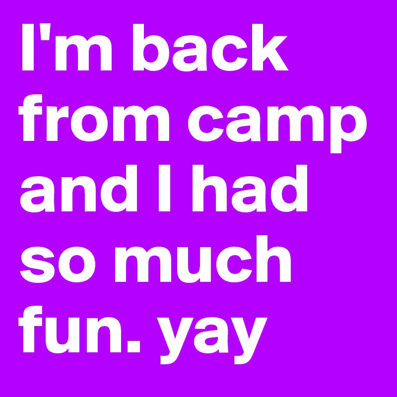 I'm back from camp and I had so much fun. yay 