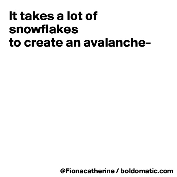 It takes a lot of snowflakes
to create an avalanche-








