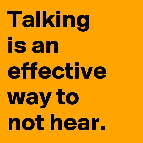 Talking 
is an effective way to
not hear.