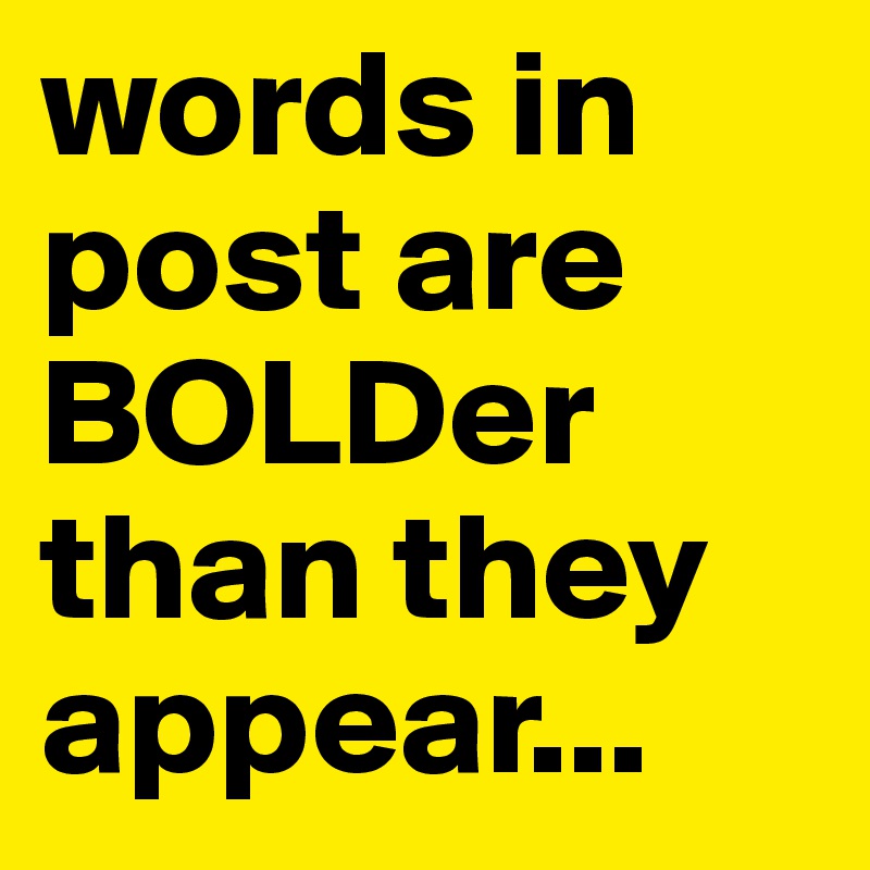words in post are BOLDer than they appear...