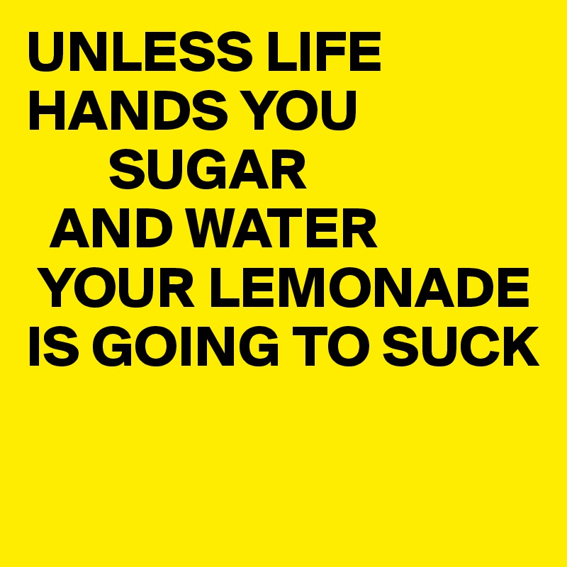 UNLESS LIFE HANDS YOU 
       SUGAR
  AND WATER 
 YOUR LEMONADE IS GOING TO SUCK

