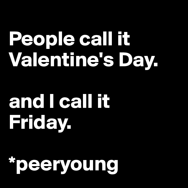 
People call it Valentine's Day.

and I call it 
Friday.

*peeryoung