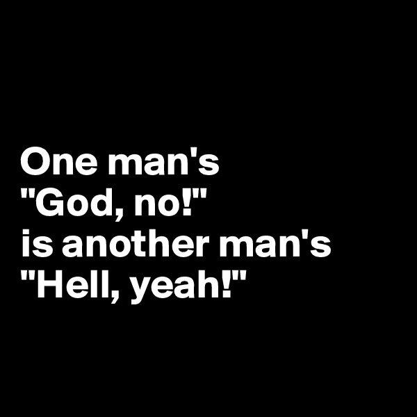 


One man's
"God, no!" 
is another man's "Hell, yeah!"

