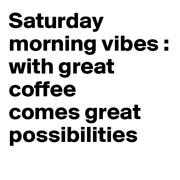 Saturday
morning vibes :
with great coffee 
comes great possibilities
