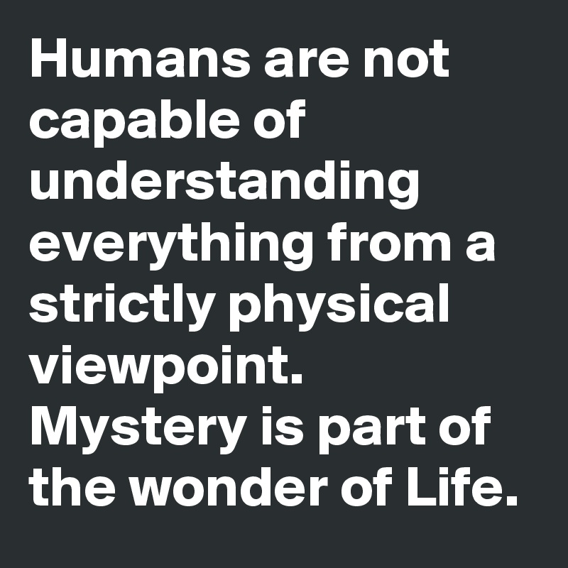 Humans are not capable of understanding everything from a strictly physical viewpoint.
Mystery is part of the wonder of Life.