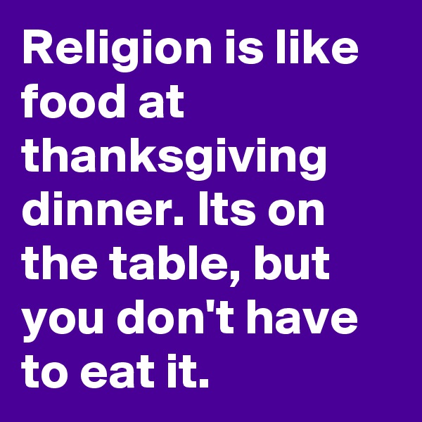 Religion is like food at thanksgiving dinner. Its on the table, but you don't have to eat it.