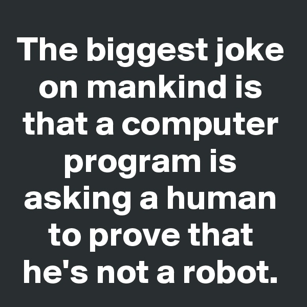 The biggest joke on mankind is that a computer program is asking a human to prove that he's not a robot.