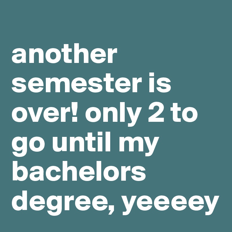 
another semester is over! only 2 to go until my bachelors degree, yeeeey