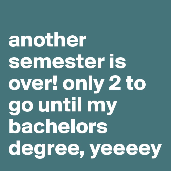 
another semester is over! only 2 to go until my bachelors degree, yeeeey